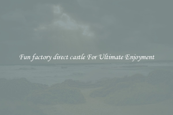 Fun factory direct castle For Ultimate Enjoyment