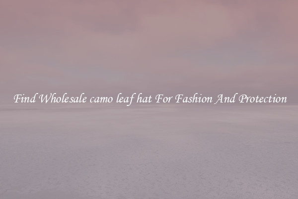 Find Wholesale camo leaf hat For Fashion And Protection
