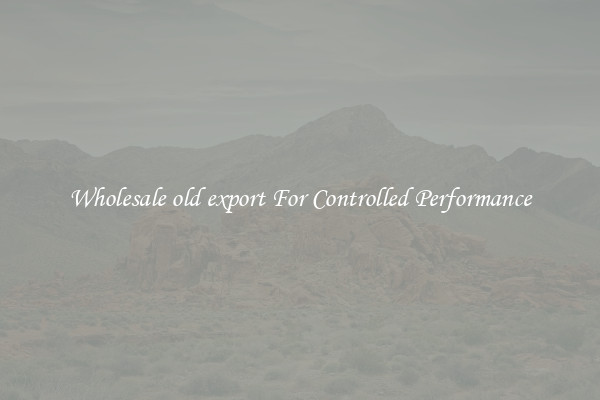 Wholesale old export For Controlled Performance