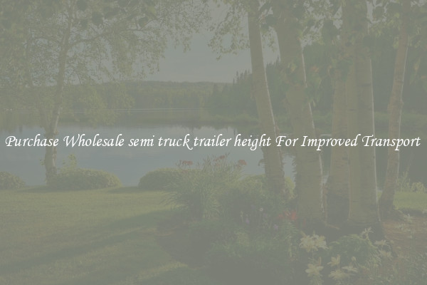 Purchase Wholesale semi truck trailer height For Improved Transport 