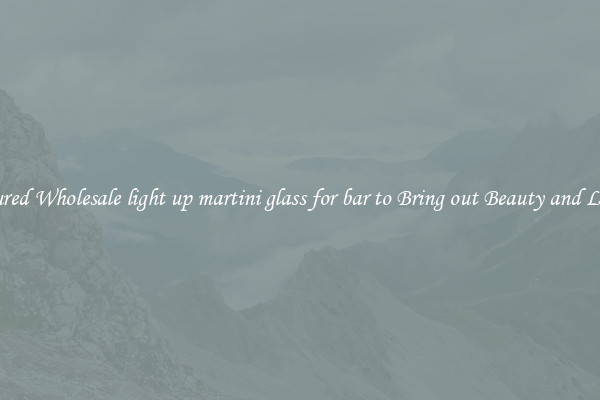 Featured Wholesale light up martini glass for bar to Bring out Beauty and Luxury
