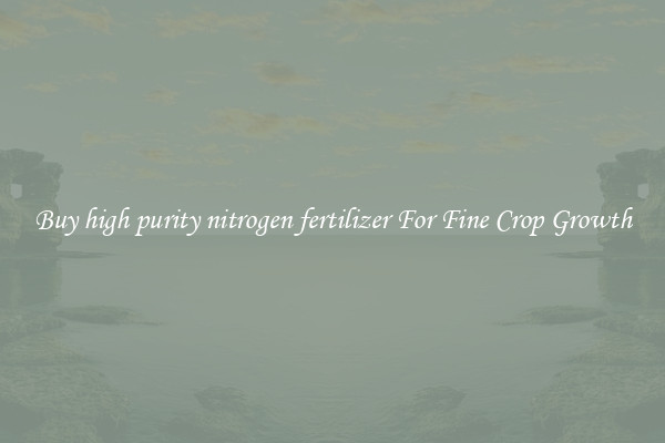 Buy high purity nitrogen fertilizer For Fine Crop Growth
