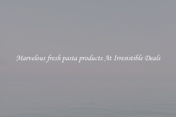 Marvelous fresh pasta products At Irresistible Deals