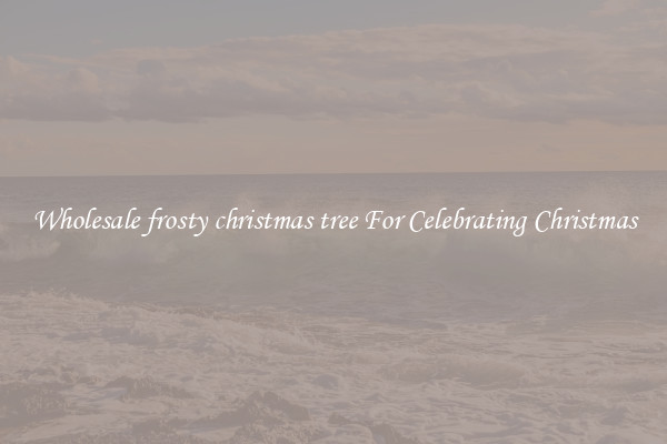 Wholesale frosty christmas tree For Celebrating Christmas
