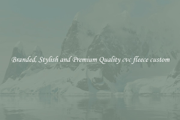 Branded, Stylish and Premium Quality cvc fleece custom