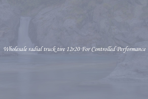 Wholesale radial truck tire 12r20 For Controlled Performance