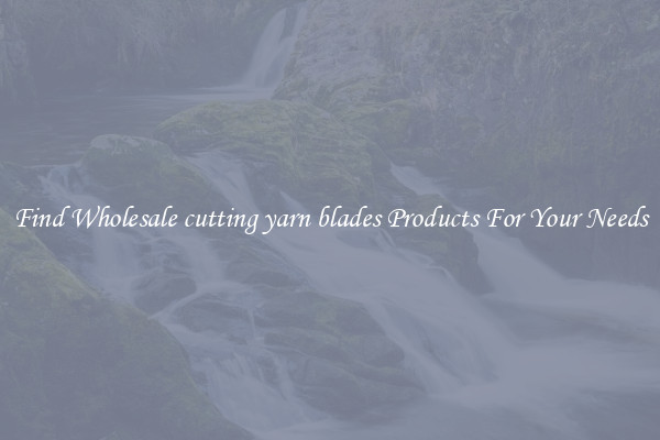 Find Wholesale cutting yarn blades Products For Your Needs