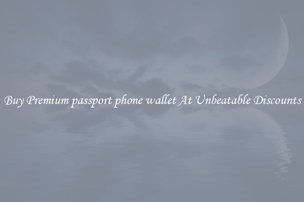 Buy Premium passport phone wallet At Unbeatable Discounts