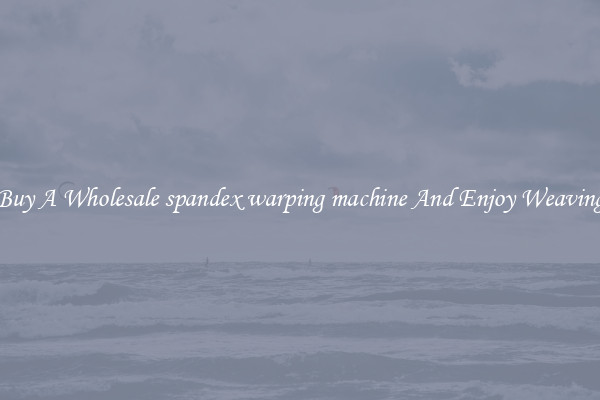 Buy A Wholesale spandex warping machine And Enjoy Weaving