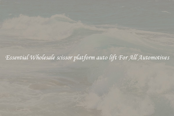 Essential Wholesale scissor platform auto lift For All Automotives