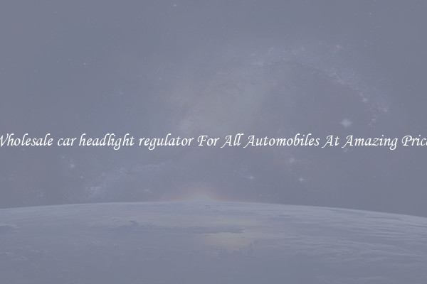Wholesale car headlight regulator For All Automobiles At Amazing Prices
