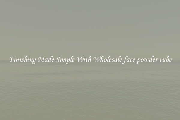 Finishing Made Simple With Wholesale face powder tube
