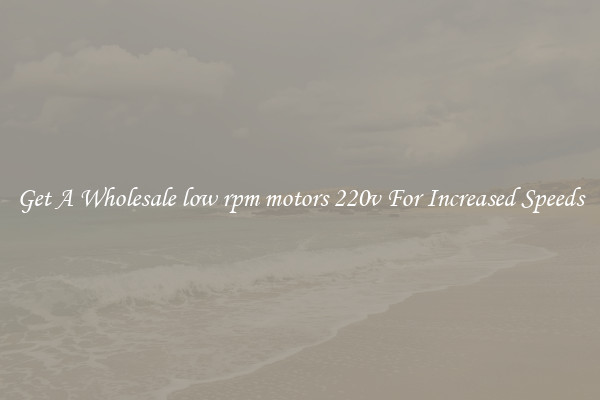 Get A Wholesale low rpm motors 220v For Increased Speeds