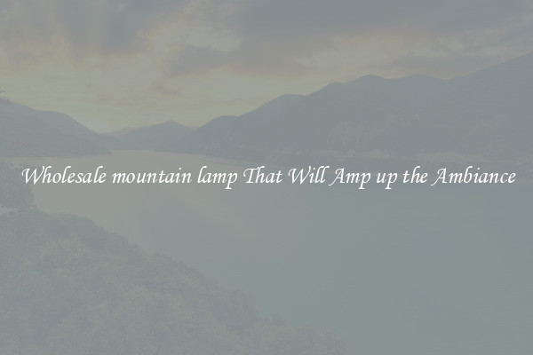 Wholesale mountain lamp That Will Amp up the Ambiance