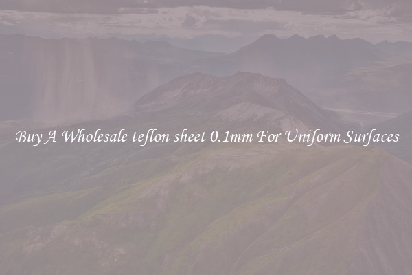 Buy A Wholesale teflon sheet 0.1mm For Uniform Surfaces