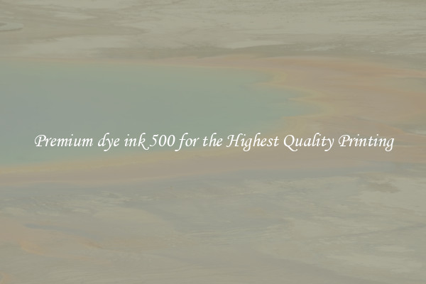 Premium dye ink 500 for the Highest Quality Printing