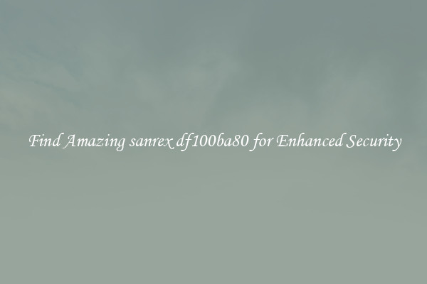 Find Amazing sanrex df100ba80 for Enhanced Security