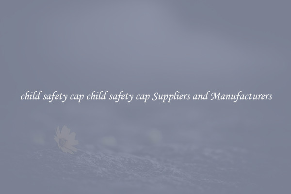 child safety cap child safety cap Suppliers and Manufacturers