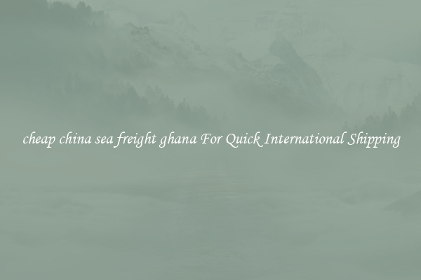 cheap china sea freight ghana For Quick International Shipping