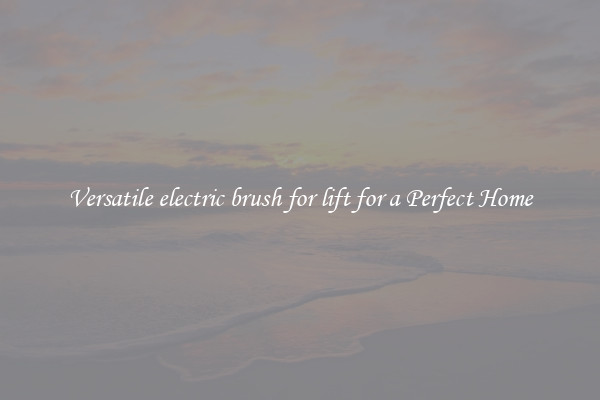 Versatile electric brush for lift for a Perfect Home