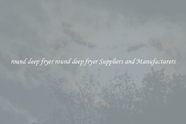 round deep fryer round deep fryer Suppliers and Manufacturers