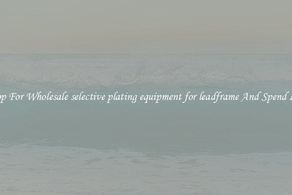 Shop For Wholesale selective plating equipment for leadframe And Spend Less
