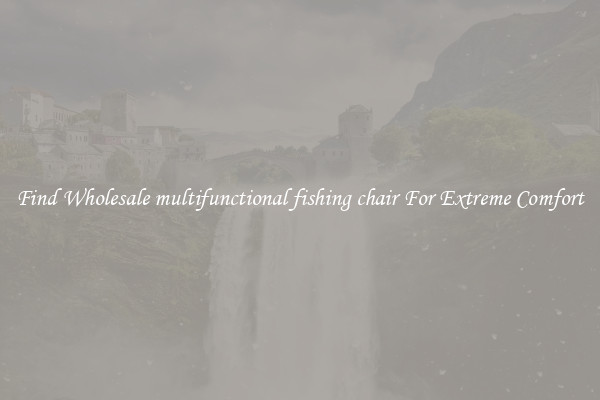 Find Wholesale multifunctional fishing chair For Extreme Comfort