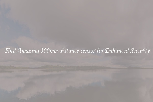Find Amazing 300mm distance sensor for Enhanced Security