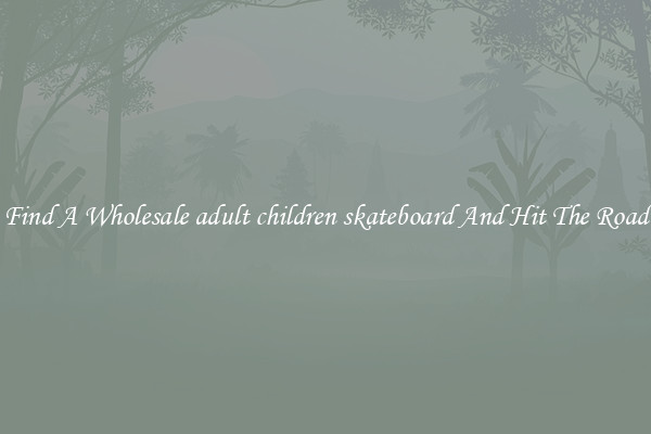 Find A Wholesale adult children skateboard And Hit The Road