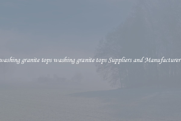 washing granite tops washing granite tops Suppliers and Manufacturers